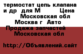 термостат,цепь,клапана и др. для М-2141  › Цена ­ 500 - Московская обл., Москва г. Авто » Продажа запчастей   . Московская обл.